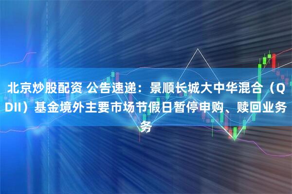 北京炒股配资 公告速递：景顺长城大中华混合（QDII）基金境外主要市场节假日暂停申购、赎回业务