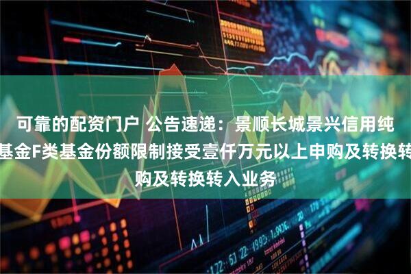 可靠的配资门户 公告速递：景顺长城景兴信用纯债债券基金F类基金份额限制接受壹仟万元以上申购及转换转入业务