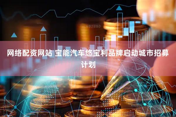 网络配资网站 宝能汽车悠宝利品牌启动城市招募计划