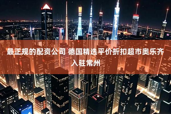 最正规的配资公司 德国精选平价折扣超市奥乐齐入驻常州