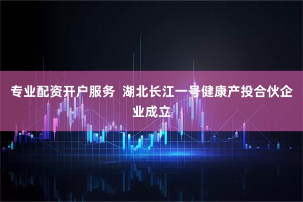 专业配资开户服务  湖北长江一号健康产投合伙企业成立