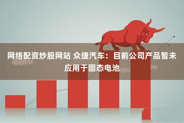 网络配资炒股网站 众捷汽车：目前公司产品暂未应用于固态电池