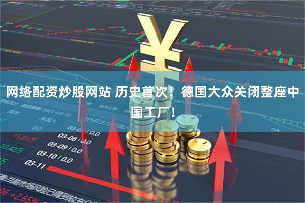 网络配资炒股网站 历史首次！德国大众关闭整座中国工厂！