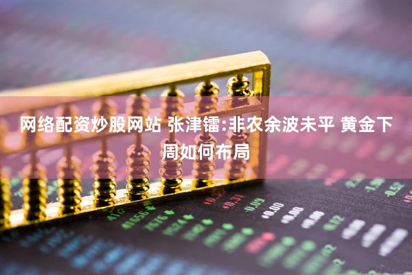 网络配资炒股网站 张津镭:非农余波未平 黄金下周如何布局