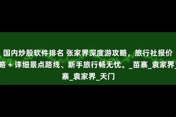 国内炒股软件排名 张家界深度游攻略，旅行社报价全攻略 + 详细景点路线、新手旅行畅无忧。_苗寨_袁家界_天门