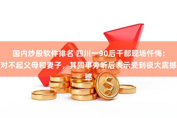国内炒股软件排名 四川一90后干部现场忏悔：对不起父母和妻子，其同事旁听后表示受到极大震撼