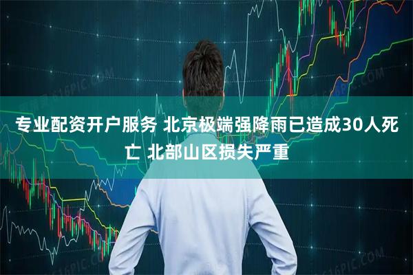 专业配资开户服务 北京极端强降雨已造成30人死亡 北部山区损失严重