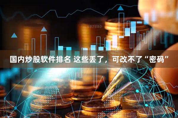 国内炒股软件排名 这些丢了，可改不了“密码”