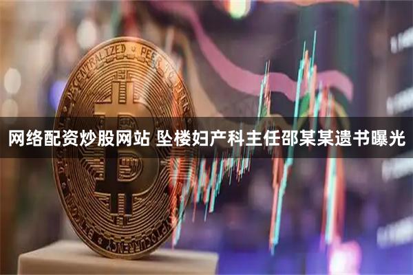 网络配资炒股网站 坠楼妇产科主任邵某某遗书曝光