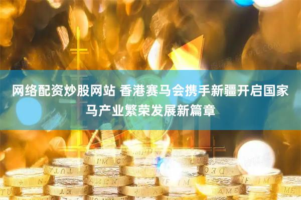 网络配资炒股网站 香港赛马会携手新疆开启国家马产业繁荣发展新篇章