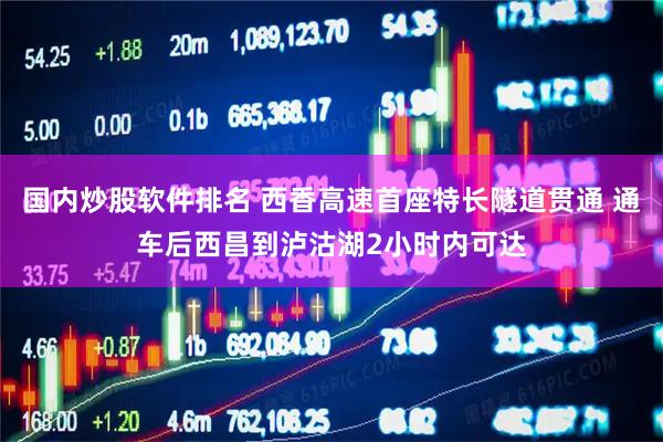 国内炒股软件排名 西香高速首座特长隧道贯通 通车后西昌到泸沽湖2小时内可达