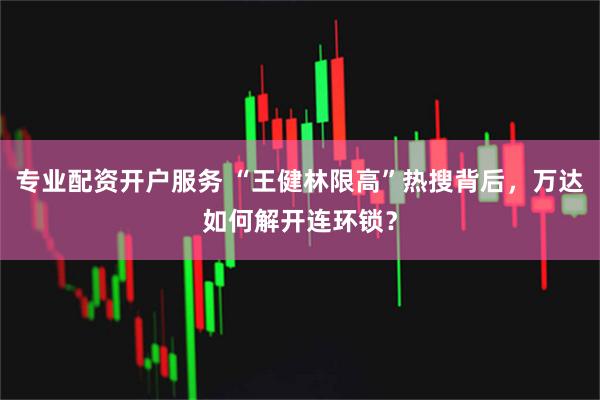专业配资开户服务 “王健林限高”热搜背后，万达如何解开连环锁？
