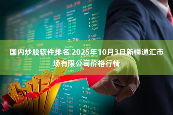 国内炒股软件排名 2025年10月3日新疆通汇市场有限公司价格行情