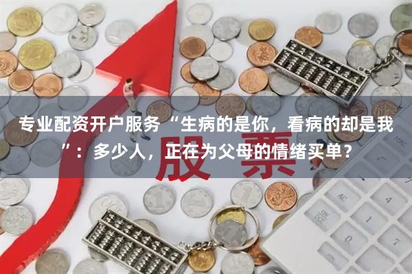 专业配资开户服务 “生病的是你，看病的却是我”：多少人，正在为父母的情绪买单？