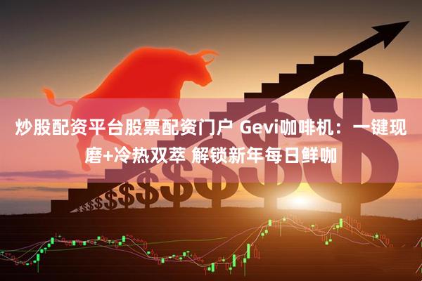 炒股配资平台股票配资门户 Gevi咖啡机：一键现磨+冷热双萃 解锁新年每日鲜咖