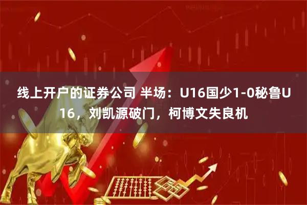 线上开户的证券公司 半场：U16国少1-0秘鲁U16，刘凯源破门，柯博文失良机