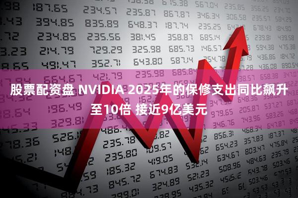 股票配资盘 NVIDIA 2025年的保修支出同比飙升至10倍 接近9亿美元