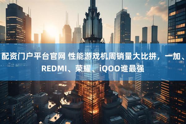 配资门户平台官网 性能游戏机周销量大比拼，一加、REDMI、荣耀、iQOO谁最强