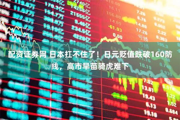 配资证券网 日本扛不住了！日元贬值跌破160防线，高市早苗骑虎难下