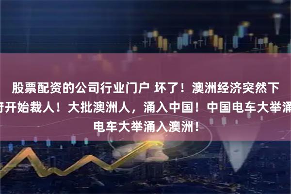 股票配资的公司行业门户 坏了！澳洲经济突然下降，政府开始裁人！大批澳洲人，涌入中国！中国电车大举涌入澳洲！
