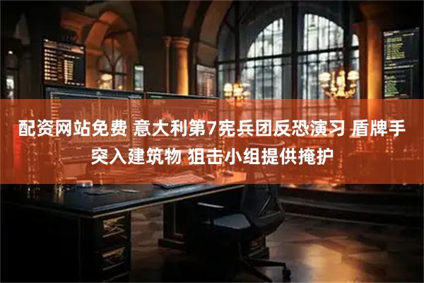 配资网站免费 意大利第7宪兵团反恐演习 盾牌手突入建筑物 狙击小组提供掩护