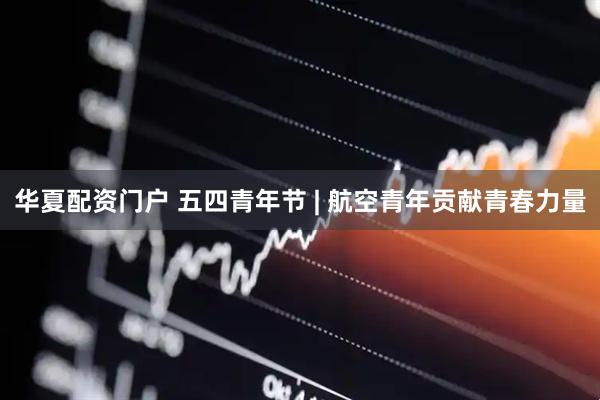 华夏配资门户 五四青年节 | 航空青年贡献青春力量