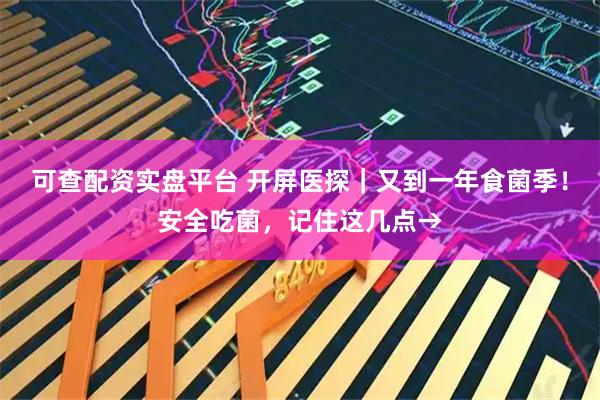 可查配资实盘平台 开屏医探｜又到一年食菌季！安全吃菌，记住这几点→