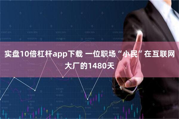 实盘10倍杠杆app下载 一位职场“小民”在互联网大厂的1480天