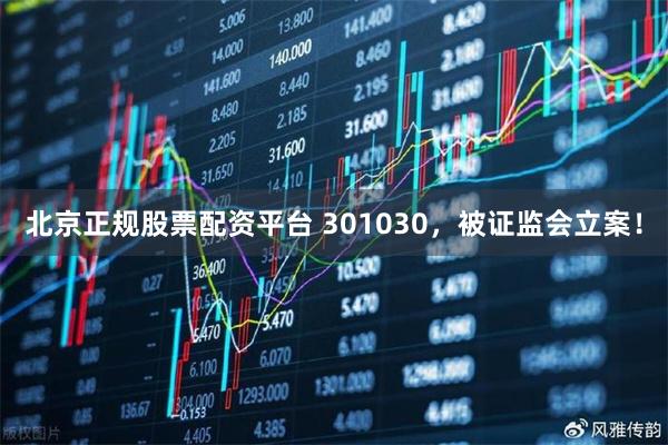 北京正规股票配资平台 301030，被证监会立案！