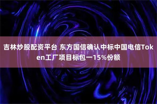 吉林炒股配资平台 东方国信确认中标中国电信Token工厂项目标包一15%份额