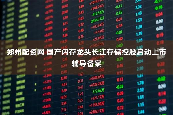 郑州配资网 国产闪存龙头长江存储控股启动上市辅导备案