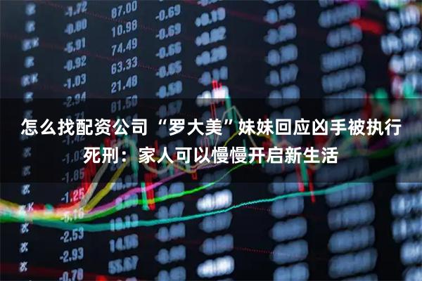 怎么找配资公司 “罗大美”妹妹回应凶手被执行死刑：家人可以慢慢开启新生活