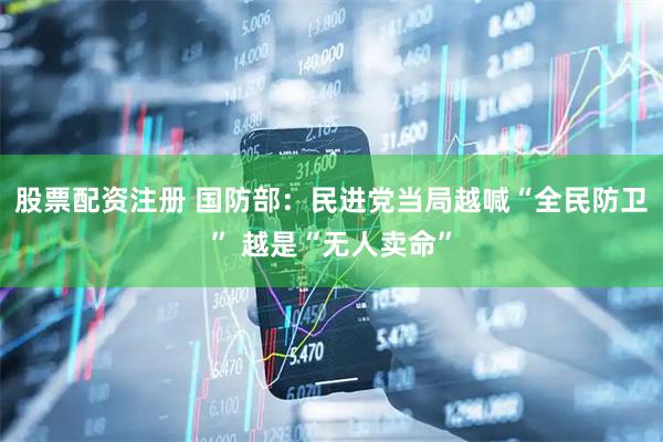 股票配资注册 国防部:民进党当局越喊“全民防卫” 越是“无人卖命”