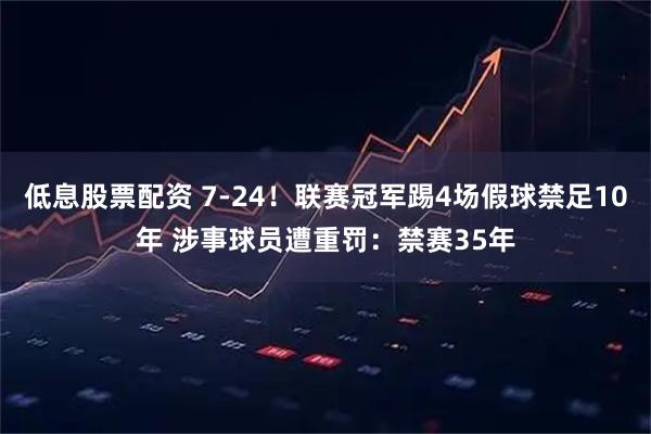 低息股票配资 7-24！联赛冠军踢4场假球禁足10年 涉事球员遭重罚：禁赛35年