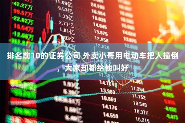 排名前10的证券公司 外卖小哥用电动车把人撞倒,大家却都给他叫好