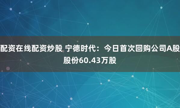 配资在线配资炒股 宁德时代：今日首次回购公司A股股份60.43万股