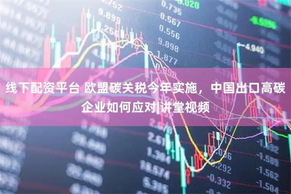 线下配资平台 欧盟碳关税今年实施，中国出口高碳企业如何应对|讲堂视频