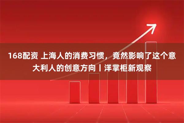 168配资 上海人的消费习惯，竟然影响了这个意大利人的创意方向丨洋掌柜新观察